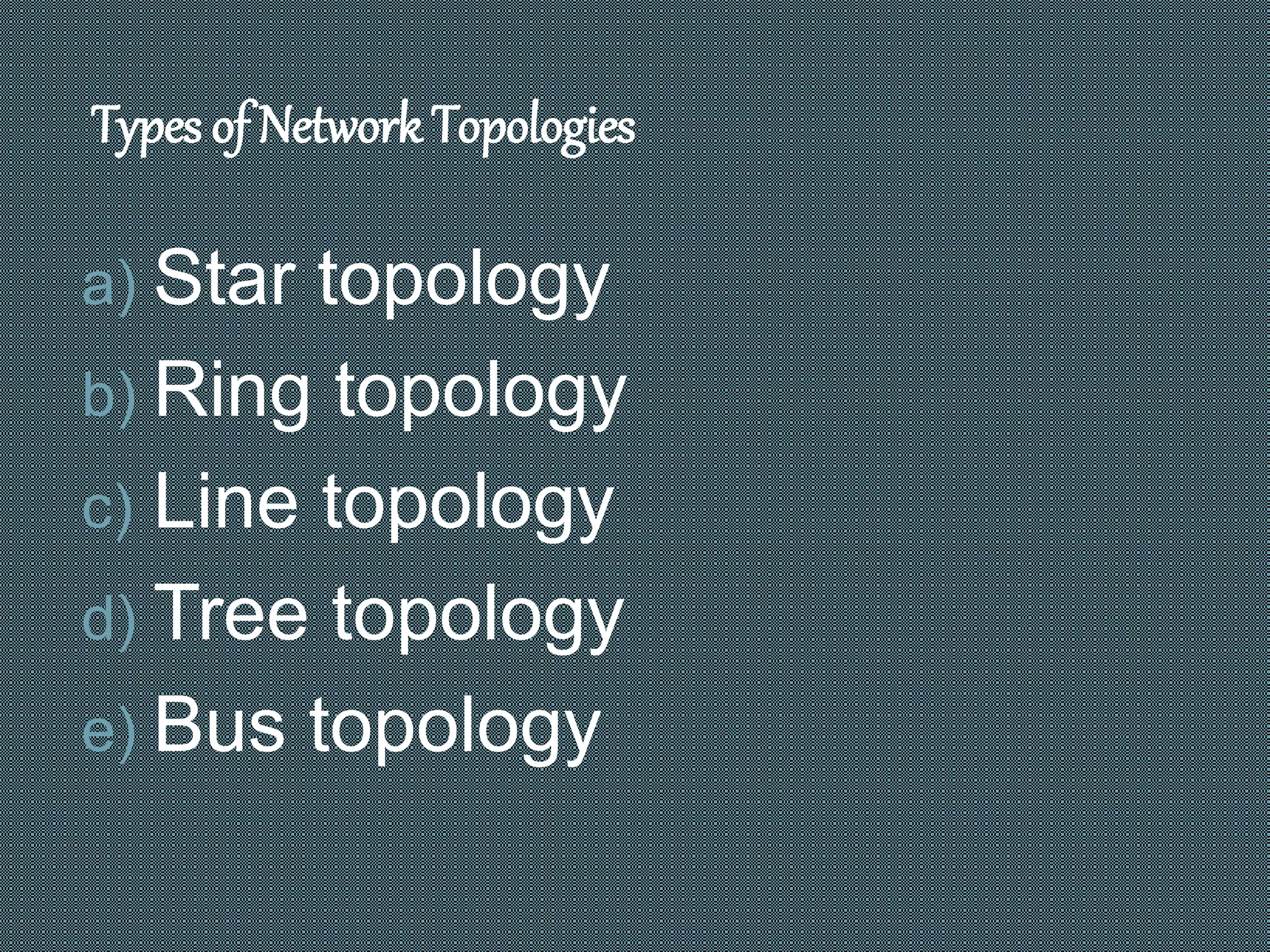 Types of Network Topologies
a) Star topology
b) Ring topology
c) Line topology
d) Tree topology
e) Bus topology
 