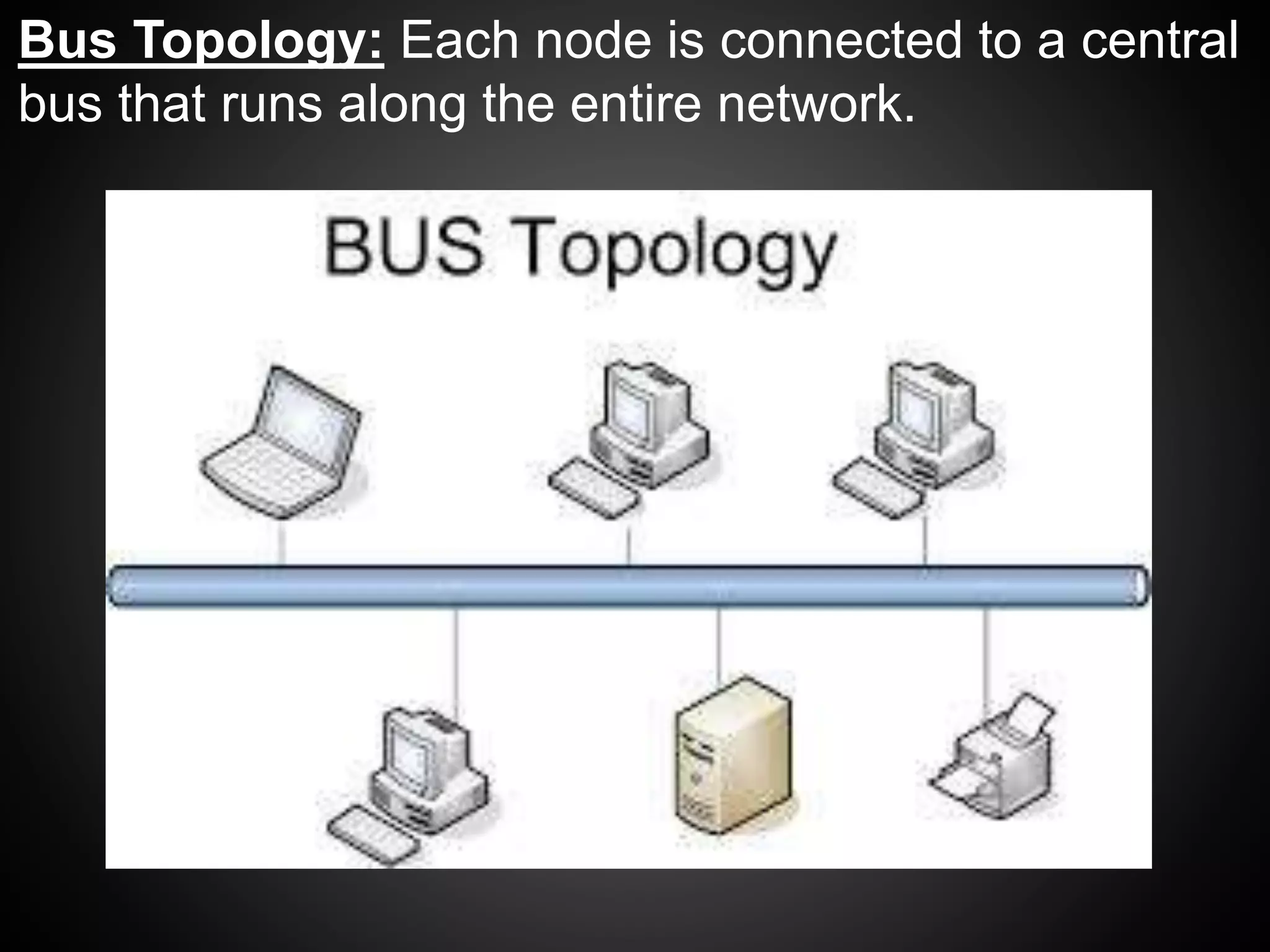 Bus Topology: Each node is connected to a central
bus that runs along the entire network.
 