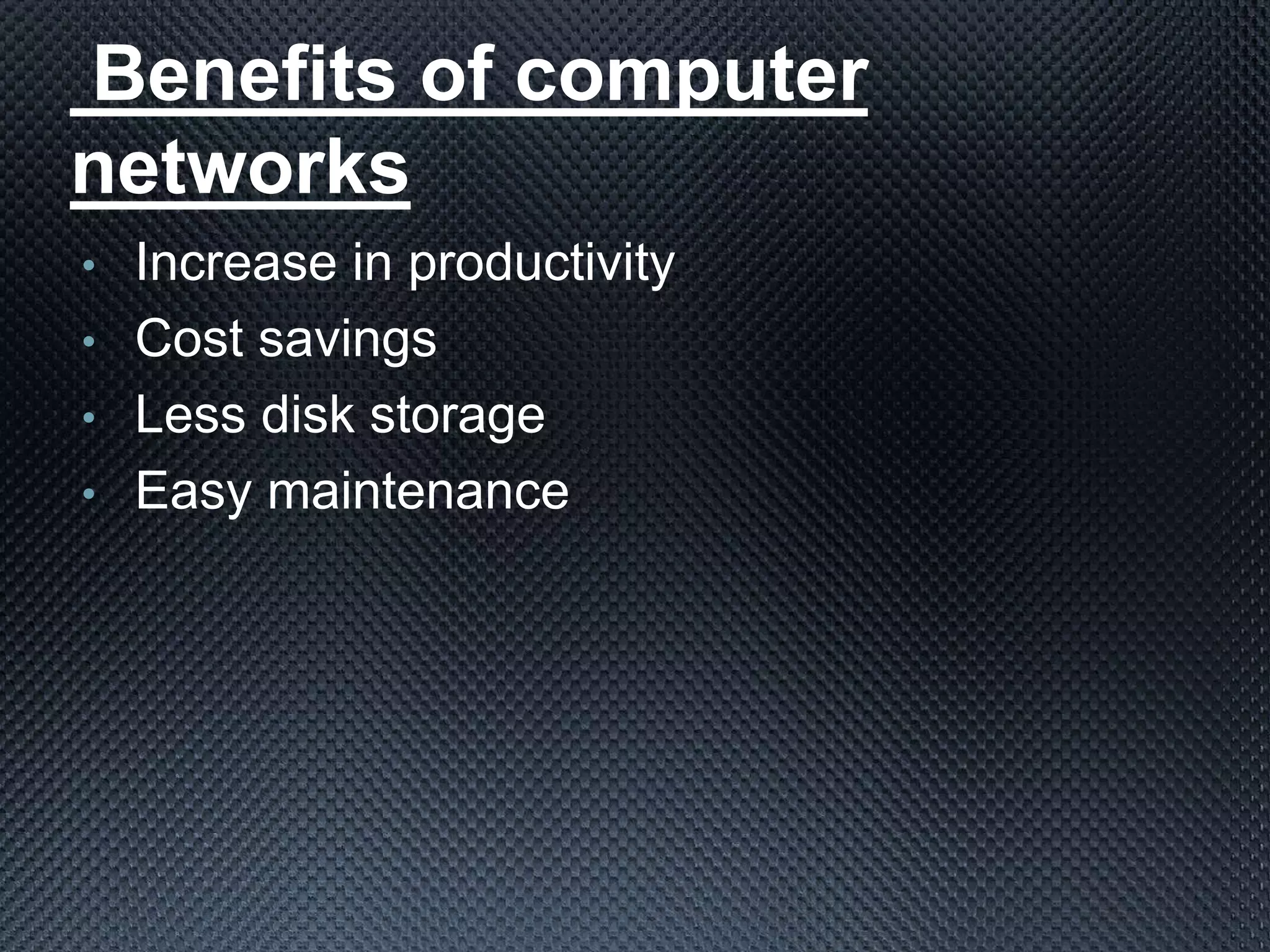 Benefits of computer
networks
• Increase in productivity
• Cost savings
• Less disk storage
• Easy maintenance
 