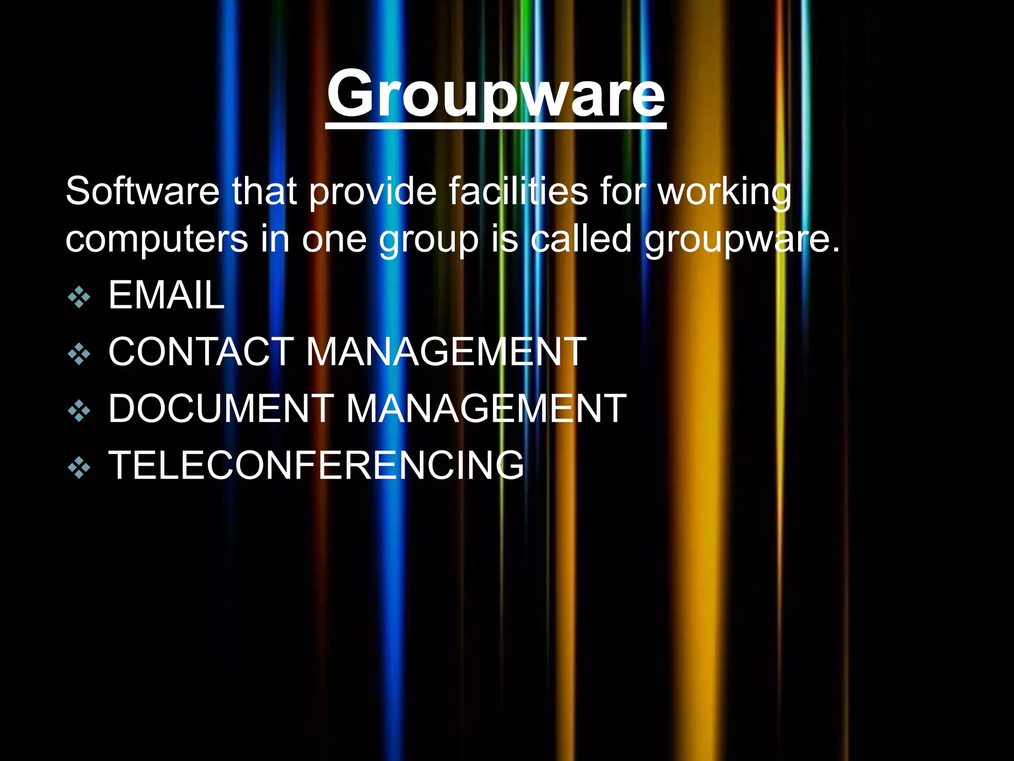 Groupware
Software that provide facilities for working
computers in one group is called groupware.
 EMAIL
 CONTACT MANAGEMENT
 DOCUMENT MANAGEMENT
 TELECONFERENCING
 