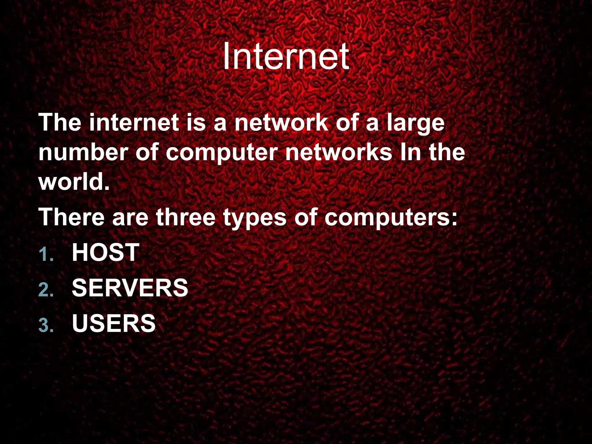 Internet
The internet is a network of a large
number of computer networks In the
world.
There are three types of computers:
1. HOST
2. SERVERS
3. USERS
 