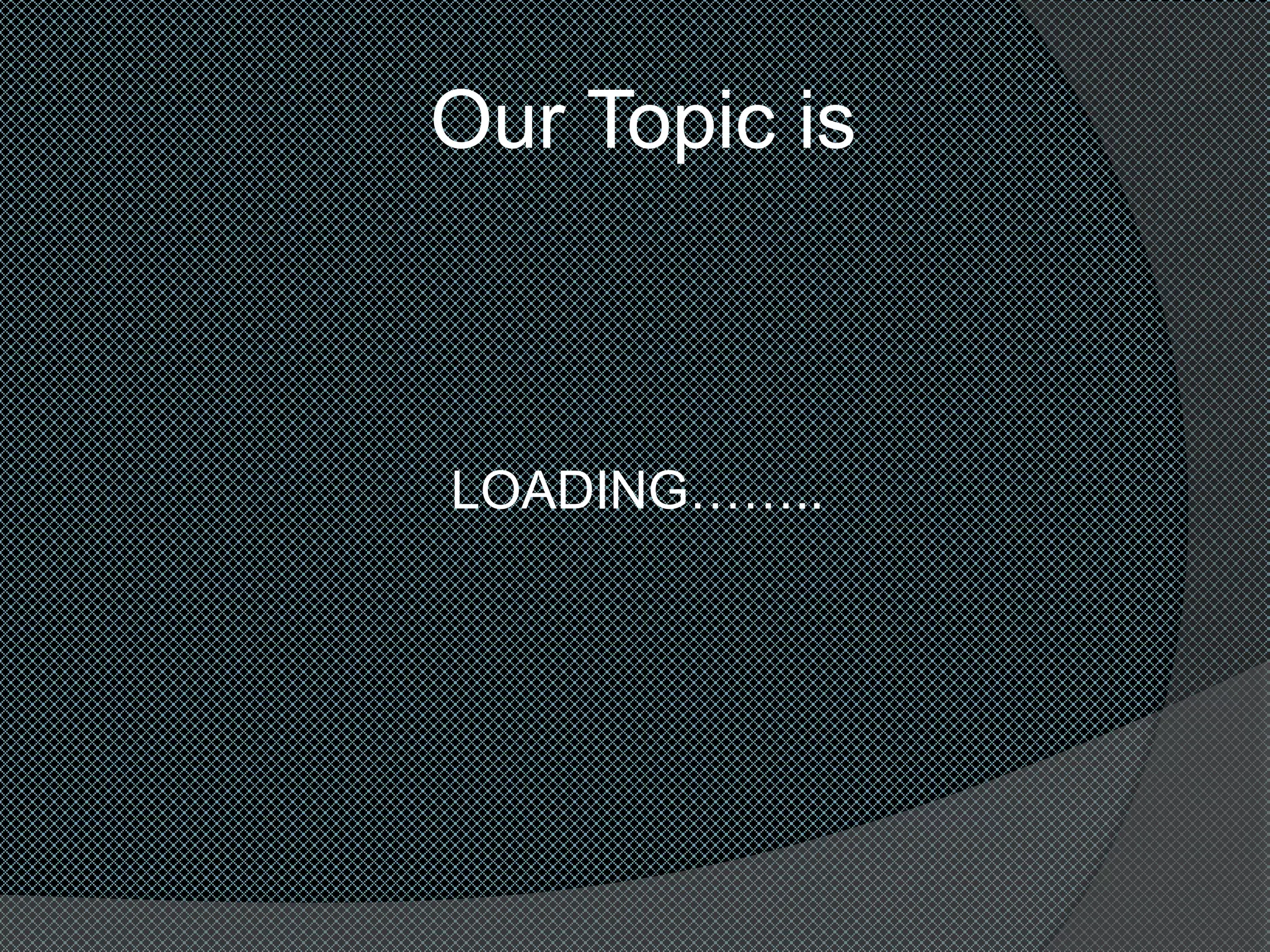 Our Topic is
LOADING……..
 