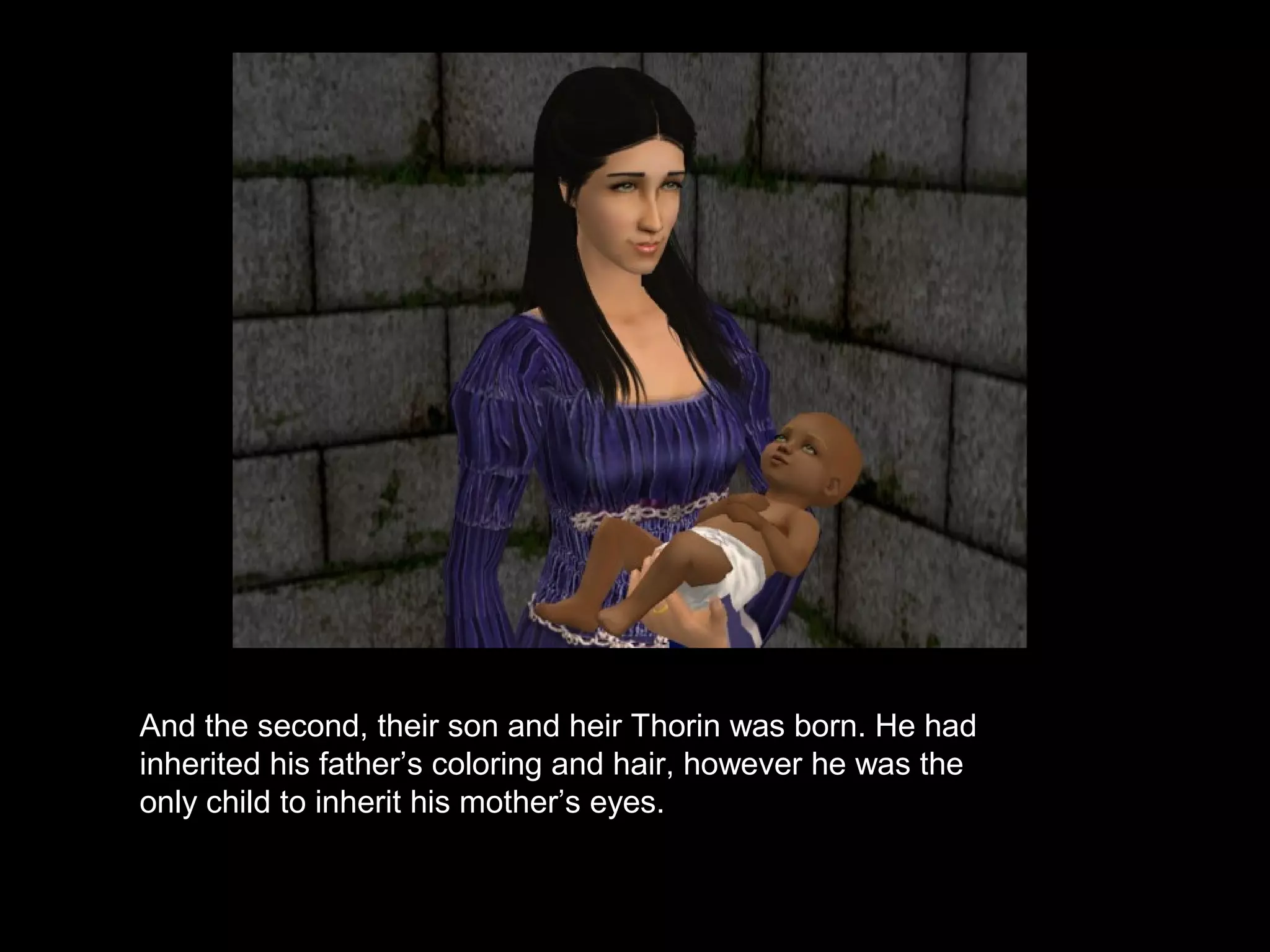 And the second, their son and heir Thorin was born. He had
inherited his father’s coloring and hair, however he was the
only child to inherit his mother’s eyes.
 