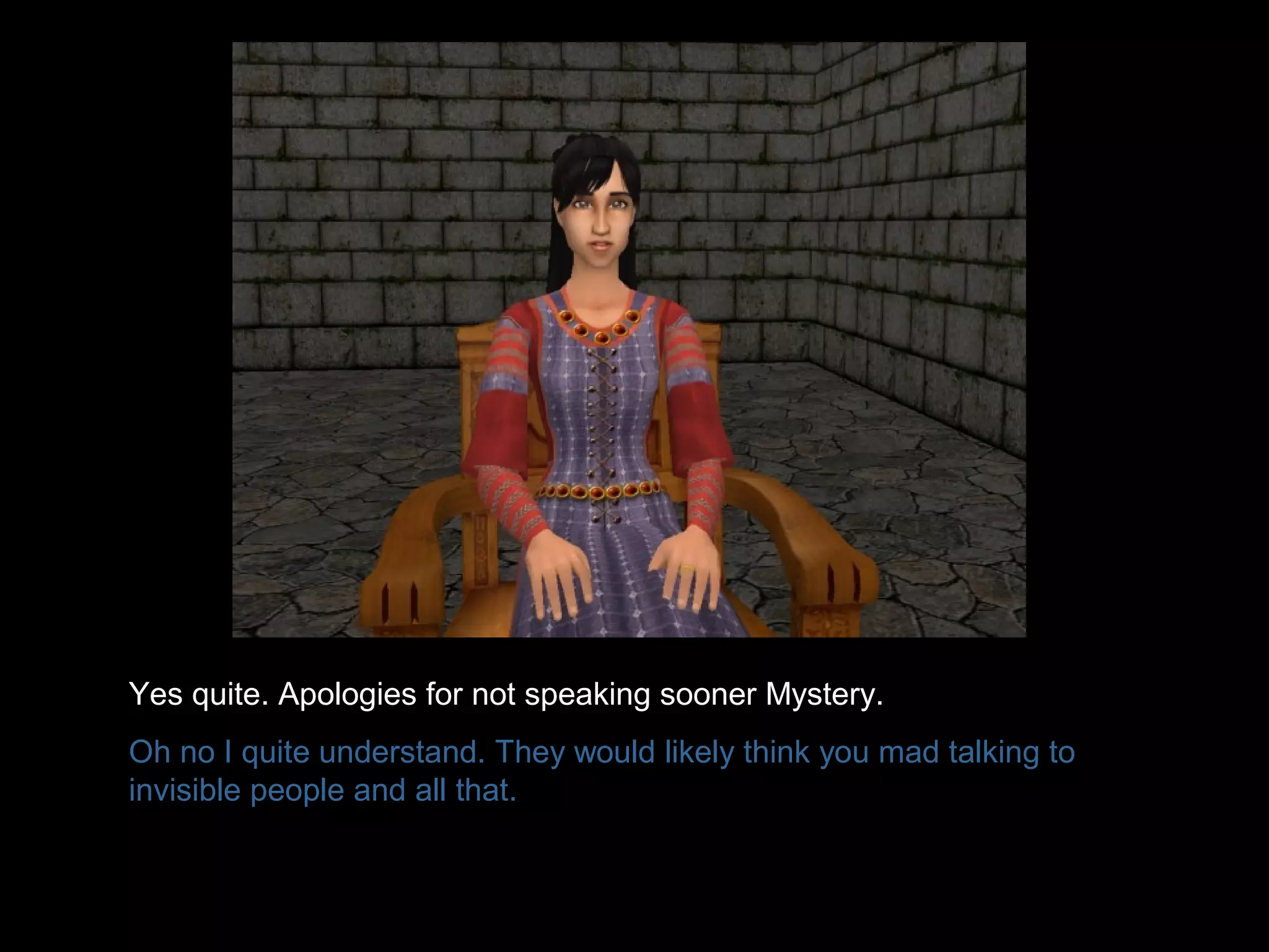 Yes quite. Apologies for not speaking sooner Mystery.
Oh no I quite understand. They would likely think you mad talking to
invisible people and all that.
 