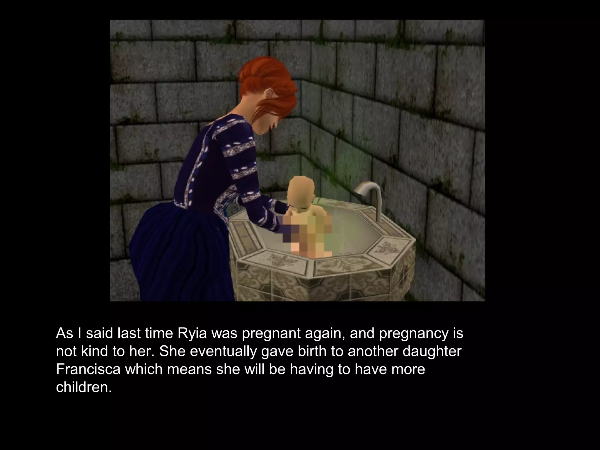 As I said last time Ryia was pregnant again, and pregnancy is
not kind to her. She eventually gave birth to another daughter
Francisca which means she will be having to have more
children.
 