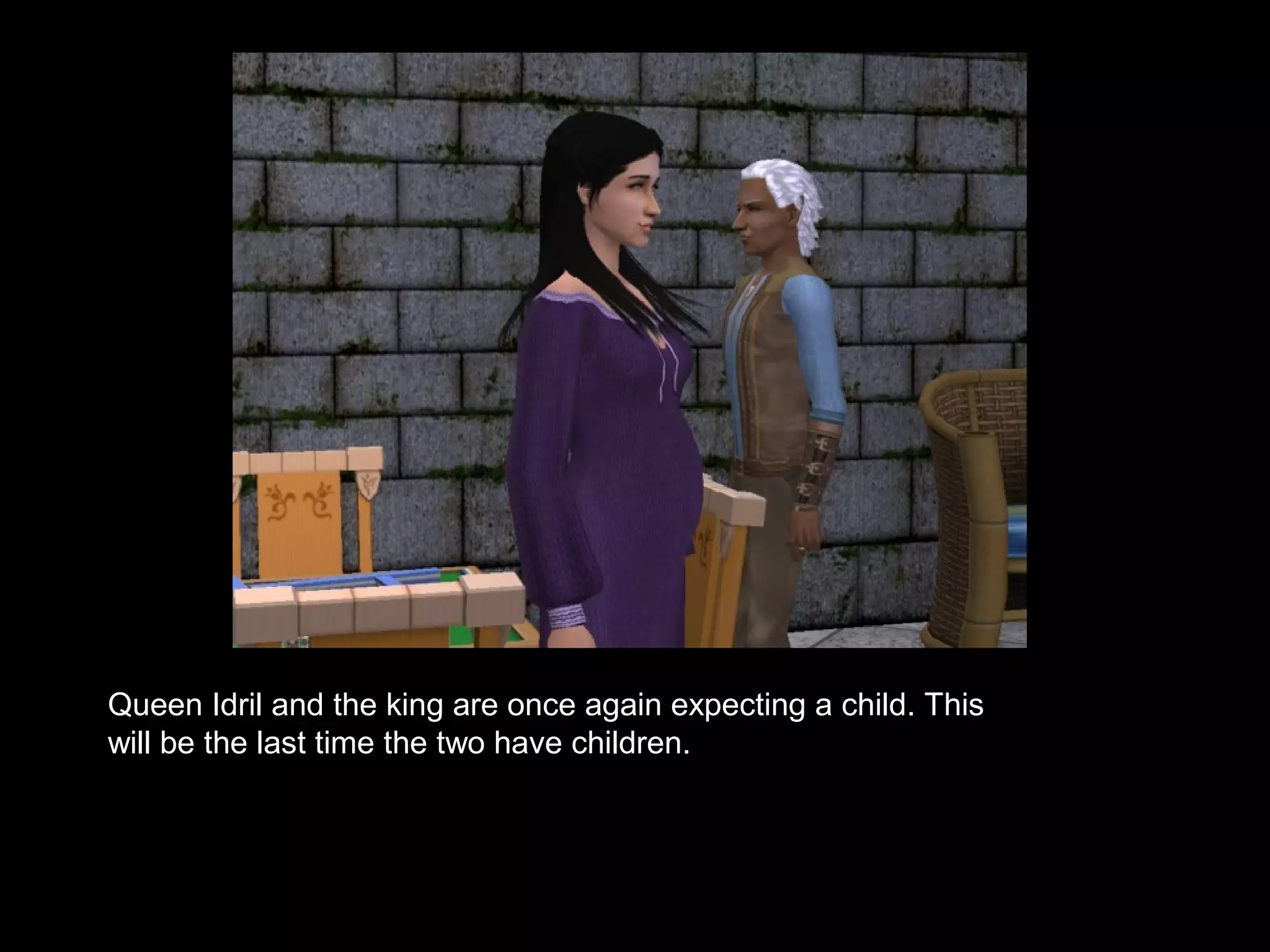 Queen Idril and the king are once again expecting a child. This
will be the last time the two have children.
 