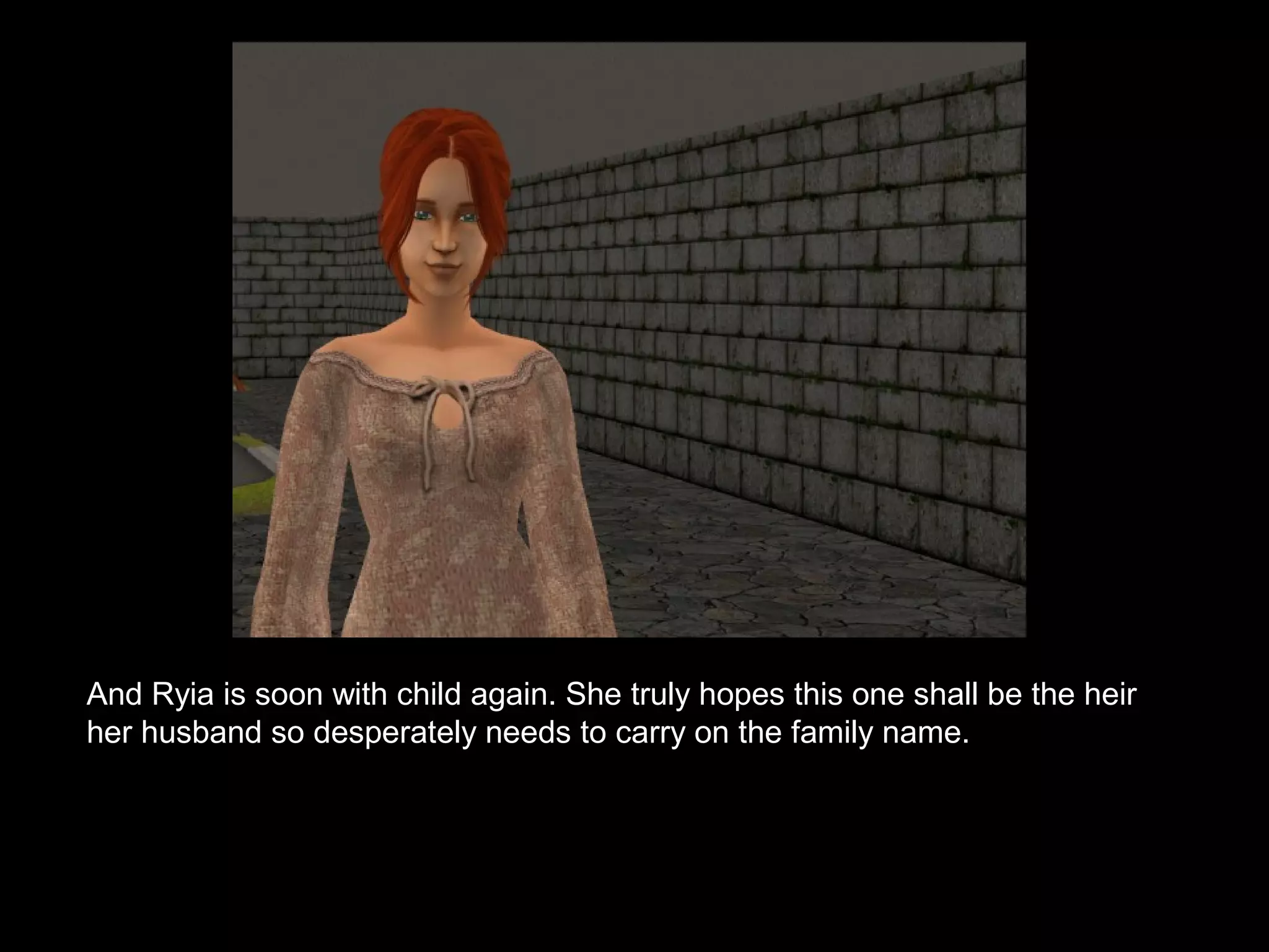 And Ryia is soon with child again. She truly hopes this one shall be the heir
her husband so desperately needs to carry on the family name.
 