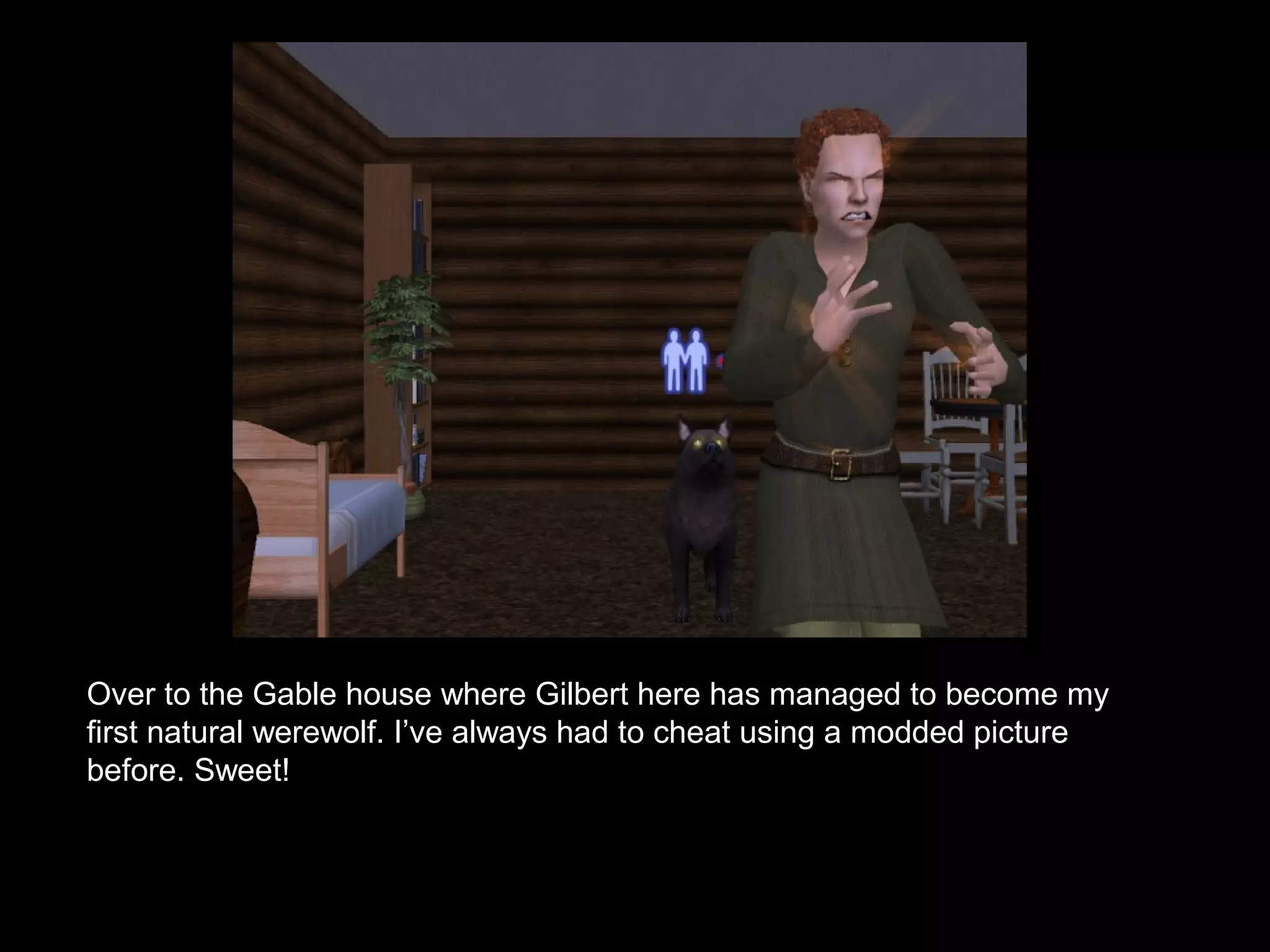 Over to the Gable house where Gilbert here has managed to become my
first natural werewolf. I’ve always had to cheat using a modded picture
before. Sweet!
 