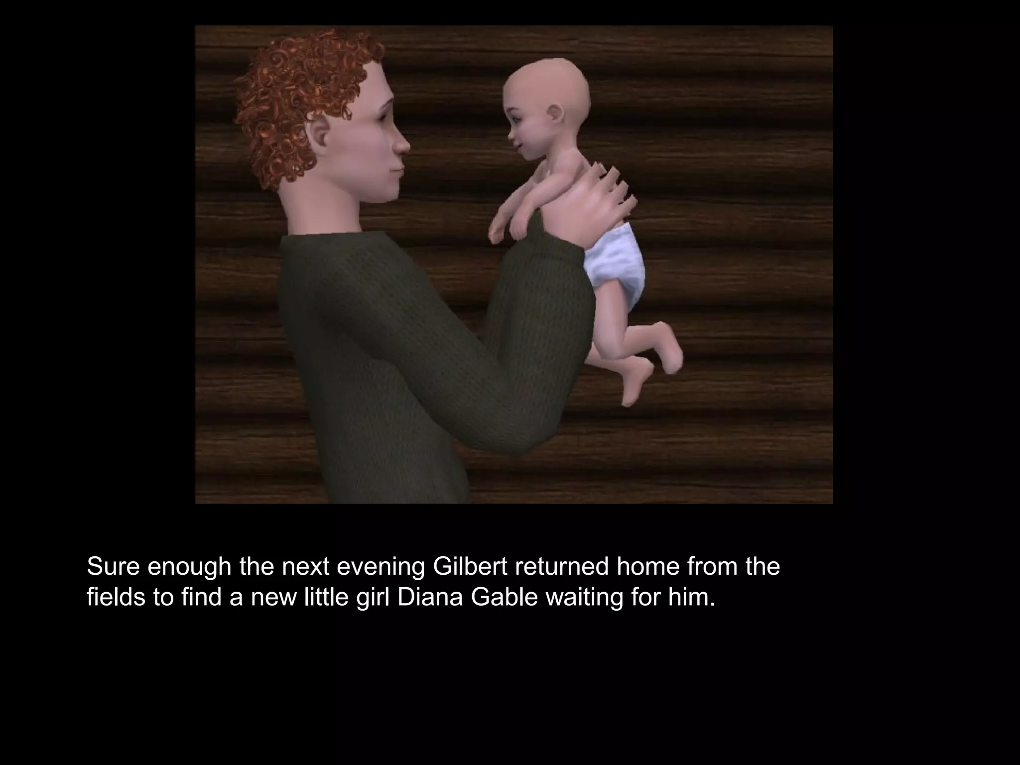 Sure enough the next evening Gilbert returned home from the
fields to find a new little girl Diana Gable waiting for him.
 