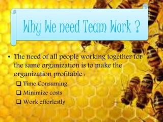 Why We need Team Work ?
• The need of all people working together for
the same organization is to make the
organization profitable :
 Time Consuming
 Minimize costs
 Work efforlestly
 