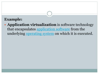 Example:
 Application virtualization is software technology
that encapsulates application software from the
underlying operating system on which it is executed.
 