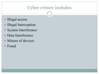Cyber crimes includes
 Illegal access
 Illegal Interception
 System Interference
 Data Interference
 Misuse of devices
 Fraud
 