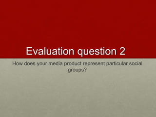 Evaluation question 2
How does your media product represent particular social
groups?
 
