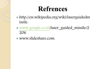 Refrences
 http://en.wikipedia.org/wiki/laserguidedm
issile.
 www.google.co.in/laser_guided_missile/2
206
 www.slideshare.com.
 