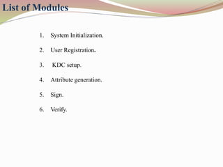 List of Modules
1. System Initialization.
2. User Registration.
3. KDC setup.
4. Attribute generation.
5. Sign.
6. Verify.
 