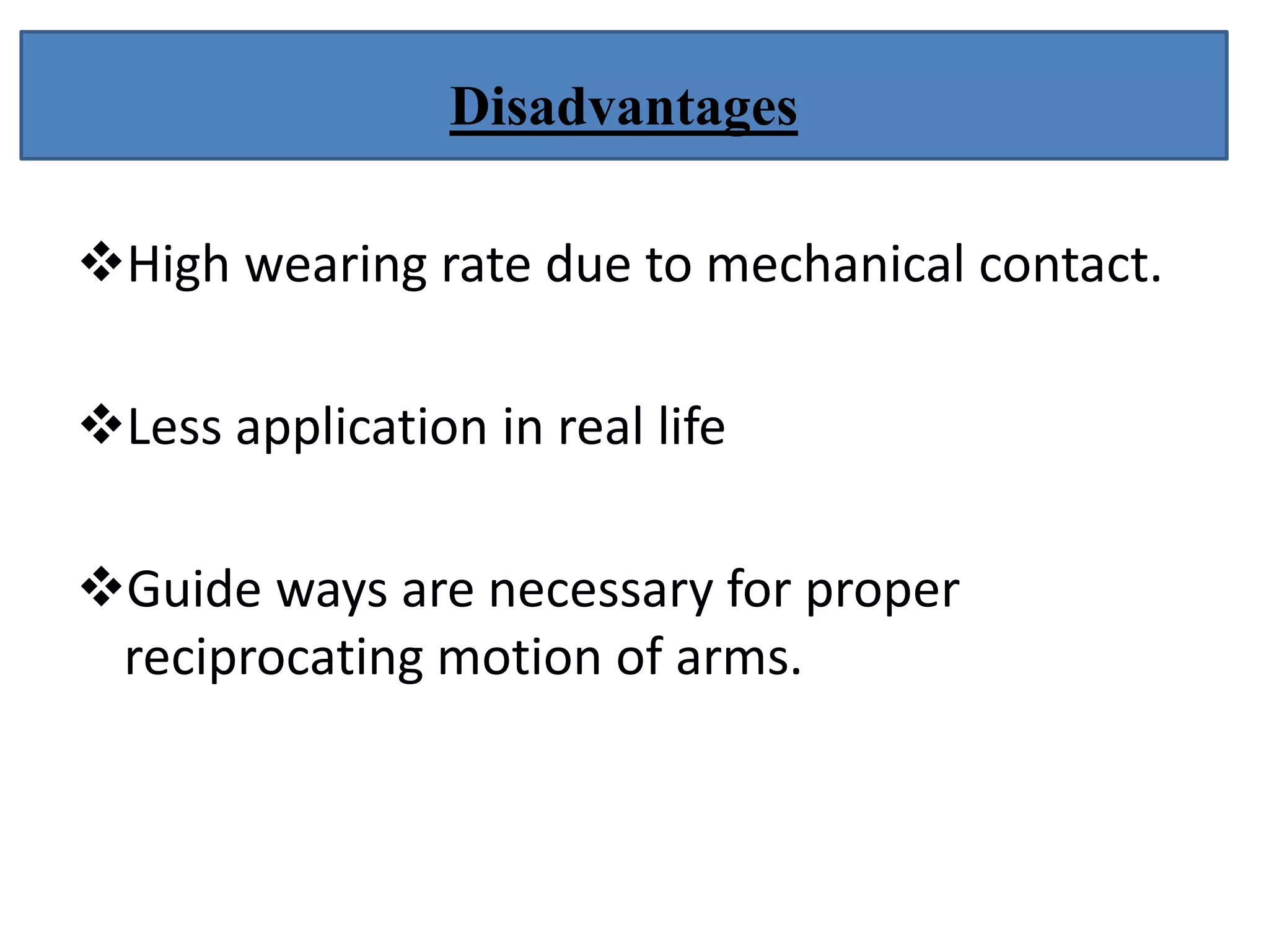 High wearing rate due to mechanical contact.
Less application in real life
Guide ways are necessary for proper
reciprocating motion of arms.
Disadvantages
 