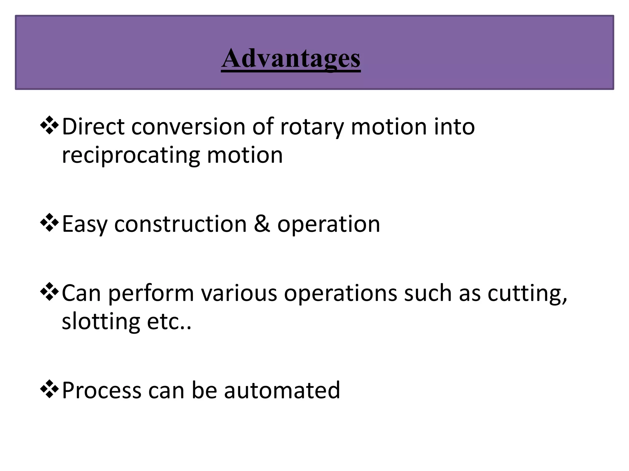 Direct conversion of rotary motion into
reciprocating motion
Easy construction & operation
Can perform various operations such as cutting,
slotting etc..
Process can be automated
Advantages
 