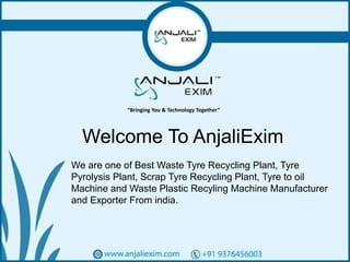 1
Welcome To AnjaliExim
We are one of Best Waste Tyre Recycling Plant, Tyre
Pyrolysis Plant, Scrap Tyre Recycling Plant, Tyre to oil
Machine and Waste Plastic Recyling Machine Manufacturer
and Exporter From india.
“Bringing You & Technology Together”
 