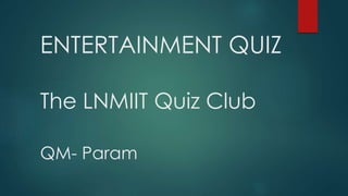 ENTERTAINMENT QUIZ
The LNMIIT Quiz Club
QM- Param
 