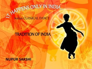 Indian CLASSICAL DANCE
TRADITION OF INDIA
NUPUR SAKSHI
 