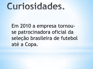 Em 2010 a empresa tornou-
se patrocinadora oficial da
seleção brasileira de futebol
até a Copa.
 