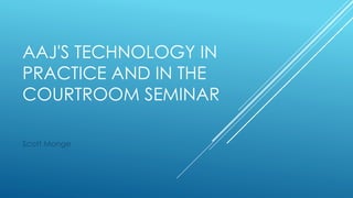 AAJ'S TECHNOLOGY IN
PRACTICE AND IN THE
COURTROOM SEMINAR
Scott Monge
 