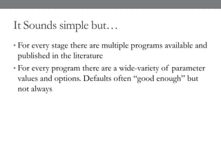 It Sounds simple but…
• For every stage there are multiple programs available and
published in the literature
• For every program there are a wide-variety of parameter
values and options. Defaults often “good enough” but
not always
 