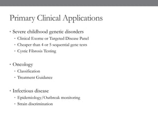 Primary Clinical Applications
• Severe childhood genetic disorders
• Clinical Exome or Targeted Disease Panel
• Cheaper than 4 or 5 sequential gene tests
• Cystic Fibrosis Testing
• Oncology
• Classification
• Treatment Guidance
• Infectious disease
• Epidemiology/Outbreak monitoring
• Strain discrimination
 