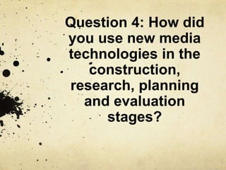 Question 4: How did
you use new media
technologies in the
construction,
research, planning
and evaluation
stages?
 