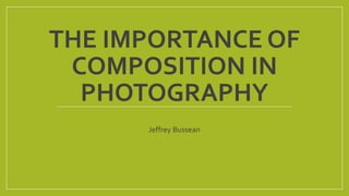 THE IMPORTANCE OF
COMPOSITION IN
PHOTOGRAPHY
Jeffrey Bussean
 