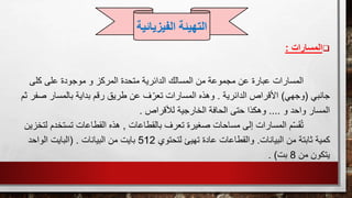 ‫المسارات‬:
‫المسارات‬‫كل‬ ‫على‬ ‫موجودة‬ ‫و‬ ‫المركز‬ ‫متحدة‬ ‫الدائرية‬ ‫المسالك‬ ‫من‬ ‫مجموعة‬ ‫عن‬ ‫عبارة‬‫ى‬
‫جانبي‬(‫وجهي‬)‫الدائرية‬ ‫األقراص‬.‫ص‬ ‫بالمسار‬ ‫بداية‬ ‫رقم‬ ‫طريق‬ ‫عن‬ ‫ف‬ّ‫تعر‬ ‫المسارات‬ ‫وهذه‬‫ثم‬ ‫فر‬
‫و‬ ‫واحد‬ ‫المسار‬....‫لألقراص‬ ‫الخارجية‬ ‫الحافة‬ ‫حتى‬ ‫وهكذا‬.
‫م‬ّ‫س‬َ‫ق‬ُ‫ت‬‫بالقطاعات‬ ‫تعرف‬ ‫صغيرة‬ ‫مساحات‬ ‫إلى‬ ‫المسارات‬,‫تستخ‬ ‫القطاعات‬ ‫هذه‬‫لتخزين‬ ‫دم‬
‫البيانات‬ ‫من‬ ‫ثابتة‬ ‫كمية‬.‫لتحتوي‬ ‫تهيئ‬ ‫عادة‬ ‫والقطاعات‬512‫البيانات‬ ‫من‬ ‫بايت‬( .‫الواحد‬ ‫البايت‬
‫من‬ ‫يتكون‬8‫بت‬. )
‫التهيئة‬‫الفيز‬‫يائية‬
 