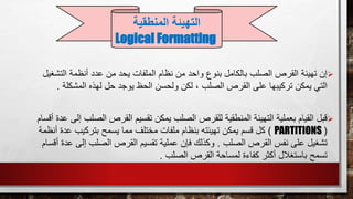 ‫عد‬ ‫من‬ ‫يحد‬ ‫الملفات‬ ‫نظام‬ ‫من‬ ‫واحد‬ ‫بنوع‬ ‫بالكامل‬ ‫الصلب‬ ‫القرص‬ ‫تهيئة‬ ‫إن‬‫التش‬ ‫أنظمة‬ ‫د‬‫غيل‬
‫لهذه‬ ‫حل‬ ‫يوجد‬ ‫الحظ‬ ‫ولحسن‬ ‫لكن‬ ، ‫الصلب‬ ‫القرص‬ ‫على‬ ‫تركيبها‬ ‫يمكن‬ ‫التي‬‫المشكل‬‫ة‬.
‫القرص‬ ‫تقسيم‬ ‫يمكن‬ ‫الصلب‬ ‫للقرص‬ ‫المنطقية‬ ‫التهيئة‬ ‫بعملية‬ ‫القيام‬ ‫قبل‬‫الص‬‫أقسام‬ ‫عدة‬ ‫إلى‬ ‫لب‬
(PARTITIONS)‫عد‬ ‫بتركيب‬ ‫يسمح‬ ‫مما‬ ‫مختلف‬ ‫ملفات‬ ‫بنظام‬ ‫تهيئته‬ ‫يمكن‬ ‫قسم‬ ‫كل‬‫أنظمة‬ ‫ة‬
‫الصلب‬ ‫القرص‬ ‫نفس‬ ‫على‬ ‫تشغيل‬.‫إلى‬ ‫الصلب‬ ‫القرص‬ ‫تقسيم‬ ‫عملية‬ ‫فإن‬ ‫وكذلك‬‫أقسام‬ ‫عدة‬
‫الصلب‬ ‫القرص‬ ‫لمساحة‬ ‫كفاءة‬ ‫أكثر‬ ‫باستغالل‬ ‫تسمح‬.
‫التهيئة‬‫المنطقية‬
Logical Formatting
 