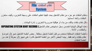 ‫على‬ ‫الملفات‬ ‫تنظيم‬ ‫كيفية‬ ‫يحدد‬ ‫التشغيل‬ ‫نظام‬ ‫من‬ ‫جزء‬ ‫هو‬ ‫الملفات‬ ‫نظام‬،‫التخزين‬ ‫وسيط‬‫ستخزن‬ ‫وكيف‬
‫أسمائها‬ ‫وتأخذ‬ ‫الملفات‬.
‫البي‬ ‫إدارة‬ ‫و‬ ‫لتخزين‬ ‫ضرورية‬ ‫هيكلية‬ ‫أو‬ ‫بناء‬ ‫من‬ ‫يتألف‬ ‫ملفات‬ ‫نظام‬ ‫كل‬‫انات‬.
‫التشغيل‬ ‫نظام‬ ‫استنهاض‬ ‫سجل‬ ‫تتضمن‬ ‫البيانية‬ ‫الهياكل‬ ‫هذه‬(OPERATING SYSTEM BOOT RECORD )
‫األدلة‬ ‫و‬ ‫والملفات‬.
‫مختلفة‬ ‫تشغيل‬ ‫أنظمة‬ ‫قبل‬ ‫من‬ ‫تستخدم‬ ‫المختلفة‬ ‫الملفات‬ ‫أنظمة‬,‫ت‬ ‫التشغيل‬ ‫أنظمة‬ ‫بعض‬‫ميز‬(‫تعرف‬ ‫أو‬)
‫فقط‬ ‫واحد‬ ‫ملفات‬ ‫نظام‬,‫تمييز‬ ‫على‬ ‫قادرة‬ ‫التشغيل‬ ‫أنظمة‬ ‫من‬ ‫اآلخر‬ ‫البعض‬ ‫بينما‬(‫معرفة‬ ‫أو‬)‫من‬ ‫عدد‬
‫الملفات‬ ‫أنظمة‬.
‫الملفات‬ ‫نظام‬File
System
 
