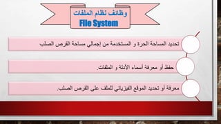 ‫الصلب‬ ‫القرص‬ ‫مساحة‬ ‫إجمالي‬ ‫من‬ ‫المستخدمة‬ ‫و‬ ‫الحرة‬ ‫المساحة‬ ‫تحديد‬
‫الملفات‬ ‫و‬ ‫األدلة‬ ‫أسماء‬ ‫معرفة‬ ‫أو‬ ‫حفظ‬.
‫الصلب‬ ‫القرص‬ ‫على‬ ‫للملف‬ ‫الفيزيائي‬ ‫الموقع‬ ‫تحديد‬ ‫أو‬ ‫معرفة‬.
‫الملفات‬ ‫نظام‬ ‫وظائف‬
File System
 