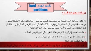 ‫أقسام‬ ‫عدة‬ ‫نستخدم‬ ‫لماذا‬‫؟‬
‫كبير‬ ‫واحد‬ ‫كقسم‬ ‫استخدامها‬ ‫يتم‬ ‫الصلبة‬ ‫األقراص‬ ‫من‬ ‫الكثير‬ ‫إن‬,‫االستف‬ ‫لعدم‬ ‫يؤدي‬ ‫مما‬‫القصوى‬ ‫ادة‬
‫يوفرها‬ ‫التي‬ ‫المصادر‬ ‫أو‬ ‫القرص‬ ‫مساحة‬ ‫من‬.‫ع‬ ‫إلى‬ ‫الصلب‬ ‫القرص‬ ‫تقسيم‬ ‫إلى‬ ‫نلجأ‬ ‫لذلك‬، ‫أقسام‬ ‫دة‬
‫التال‬ ‫الميزات‬ ‫نوفر‬ ‫كبير‬ ‫واحد‬ ‫قسم‬ ‫من‬ ً‫ال‬‫بد‬ ‫أقسام‬ ‫عدة‬ ‫استخدام‬ ‫فعند‬‫ية‬:
‫إمكانية‬‫تنصيب‬(‫تركيب‬)‫الصلب‬ ‫القرص‬ ‫نفس‬ ‫على‬ ‫تشغيل‬ ‫نظام‬ ‫من‬ ‫أكثر‬.
‫الصلب‬ ‫القرص‬ ‫على‬ ‫المتوفرة‬ ‫للمساحة‬ ‫األمثل‬ ‫االستخدام‬.
‫جعل‬‫أمانا‬ ‫أكثر‬ ‫الملفات‬.
‫تقسيم‬‫سهولة‬ ‫أكثر‬ ‫الملفات‬ ‫إيجاد‬ ‫عملية‬ ‫يجعل‬ ً‫ا‬‫فيزيائي‬ ‫البيانات‬,‫ا‬ ‫النسخ‬ ‫وكذلك‬‫للبيانات‬ ‫الحتياطي‬.
‫تقسيم‬‫الهارد‬hard
partitions
 