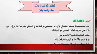 ‫معنى‬32.64 BIT
‫هذه‬‫بالمعالج‬ ‫خاصة‬ ‫المصطلحات‬(‫األولى‬ ‫بالدرجة‬ ‫المعالج‬ ‫بنوع‬ ‫مرتبط‬ ‫مصطلح‬ ‫هو‬ ‫أي‬)‫ه‬ ‫و‬‫ي‬
‫البيانات‬ ‫مع‬ ‫المعالج‬ ‫تعامل‬ ‫طريقة‬ ‫على‬ ‫تدل‬.
‫قديما‬ ‫المعالجات‬ ‫كانت‬"‫نوعين‬ ‫ذات‬:
‫يدعم‬ ‫نوع‬32‫يدعم‬ ‫نوع‬ ‫و‬ ‫بت‬64‫بت‬.
‫تدعم‬ ‫فجميعها‬ ‫الحديثة‬ ‫المعالجات‬ ‫أما‬64‫بت‬.
‫الويندوز‬ ‫نظام‬(32
‫و‬ ‫بت‬64‫بت‬.)
 
