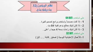 ‫تستخدم‬ ‫متى‬64 BIT:
1-‫كبيرة‬ ‫تصميم‬ ‫برامج‬ ‫وتستخدم‬ ً‫ا‬‫مصمم‬ ‫كنت‬ ‫إذا‬.
2-‫تقنية‬ ‫يدعم‬ ‫معالج‬ ‫لديك‬ ‫كان‬ ‫إذا‬64‫بت‬.
3-‫بسعة‬ ‫رامات‬ ‫لديك‬ ‫كان‬ ‫إذا‬4‫أعلى‬ ‫و‬ ‫جيجا‬.
‫تستخدم‬ ‫متى‬32 BIT
1-‫لألعمال‬‫اليومية‬ ‫اإلعتيادية‬(‫تصفح‬,‫كتابة‬,...‫إلخ‬)
‫الويندوز‬ ‫نظام‬(32
‫و‬ ‫بت‬64‫بت‬.)
 