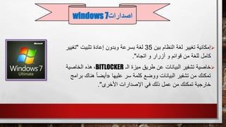 ‫إمكانية‬‫بين‬ ‫النظام‬ ‫لغة‬ ‫تغيير‬35‫تثبيت‬ ‫إعادة‬ ‫وبدون‬ ‫بسرعة‬ ‫لغة‬"‫تغي‬‫ير‬
‫اتجاه‬ ‫و‬ ‫أزرار‬ ‫و‬ ‫قوائم‬ ‫من‬ ‫للغة‬ ‫كامل‬."
‫خاصية‬‫الـ‬ ‫ميزة‬ ‫طريق‬ ‫عن‬ ‫البيانات‬ ‫تشفير‬BITLOCKER،‫الخاصية‬ ‫هذه‬
‫سر‬ ‫كلمة‬ ‫ووضع‬ ‫البيانات‬ ‫تشفير‬ ‫من‬ ‫تمكنك‬‫عليها‬«ً‫ا‬‫أيض‬‫هناك‬‫برامج‬
‫األخرى‬ ‫اإلصدارات‬ ‫في‬ ‫ذلك‬ ‫عمل‬ ‫من‬ ‫تمكنك‬ ‫خارجية‬."
‫اصدارات‬windows 7
 