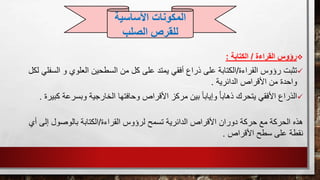 ‫القراءة‬ ‫رؤوس‬/‫الكتابة‬:
‫القراءة‬ ‫رؤوس‬ ‫تثبت‬/‫ا‬ ‫و‬ ‫العلوي‬ ‫السطحين‬ ‫من‬ ‫كل‬ ‫على‬ ‫يمتد‬ ‫أفقي‬ ‫ذراع‬ ‫على‬ ‫الكتابة‬‫لكل‬ ‫لسفلي‬
‫الدائرية‬ ‫األقراص‬ ‫من‬ ‫واحدة‬.
‫الخا‬ ‫وحافتها‬ ‫األقراص‬ ‫مركز‬ ‫بين‬ ً‫ا‬‫وإياب‬ ُ‫ا‬‫ذهاب‬ ‫يتحرك‬ ‫األفقي‬ ‫الذراع‬‫وبسرع‬ ‫رجية‬‫كبيرة‬ ‫ة‬.
‫هذه‬‫القراءة‬ ‫لرؤوس‬ ‫تسمح‬ ‫الدائرية‬ ‫األقراص‬ ‫دوران‬ ‫حركة‬ ‫مع‬ ‫الحركة‬/‫إل‬ ‫بالوصول‬ ‫الكتابة‬‫أي‬ ‫ى‬
‫األقراص‬ ‫سطح‬ ‫على‬ ‫نقطة‬.
‫األساسية‬ ‫المكونات‬
‫ل‬‫الصلب‬ ‫لقرص‬
 