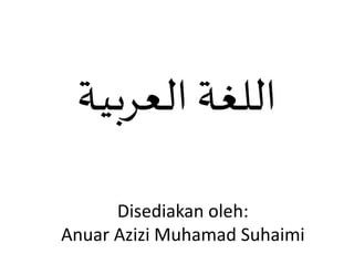 Disediakan oleh:
Anuar Azizi Muhamad Suhaimi
‫العربية‬ ‫اللغة‬
 