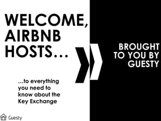 WELCOME,
AIRBNB
HOSTS… BROUGHT
TO YOU BY
GUESTY
…to everything
you need to
know about the
Key Exchange
 