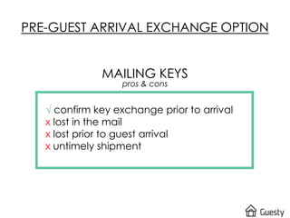 PRE-GUEST ARRIVAL EXCHANGE OPTION
MAILING KEYS
pros & cons
√ confirm key exchange prior to arrival
x lost in the mail
x lost prior to guest arrival
x untimely shipment
 
