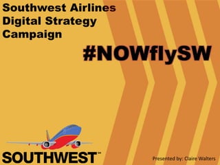 Southwest Airlines
Digital Strategy
Campaign
#NOWflySW
Presented by: Claire Walters
 