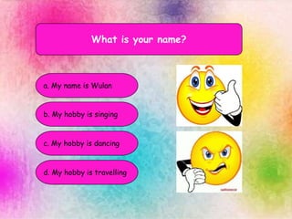 What is your name?
a. My name is Wulan
b. My hobby is singing
c. My hobby is dancing
d. My hobby is travelling
 