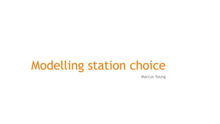 Modelling station choice
Marcus Young
University of Southampton
10 April 2015
 