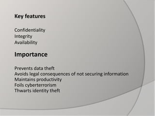 Key features
Confidentiality
Integrity
Availability
Importance
Prevents data theft
Avoids legal consequences of not securing information
Maintains productivity
Foils cyberterrorism
Thwarts identity theft
 