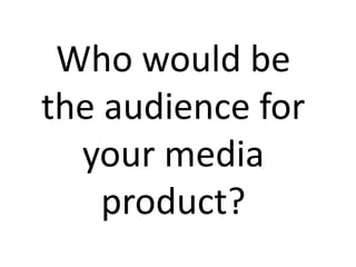 Who would be
the audience for
your media
product?
 