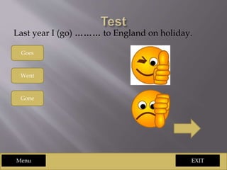 EXIT
Last year I (go) ……… to England on holiday.
Goes
Went
Gone
Menu
 