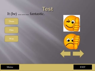 EXIT
It (be) ……… fantastic.
Has
Does
Was
Menu
 