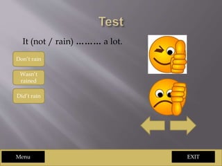 EXITMenu
It (not / rain) ……… a lot.
Don’t rain
Wasn’t
rained
Did’t rain
 